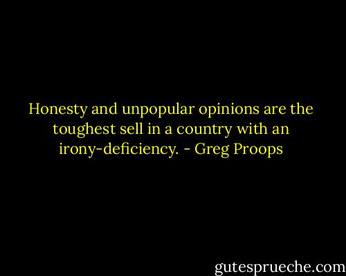 Honesty and unpopular opinions are the toughest sell in a country with an irony-deficiency. - Greg Proops