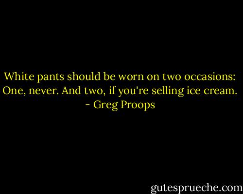 White pants should be worn on two occasions:<br />One, never.<br />And two, if you're selling ice cream. - Greg Proops