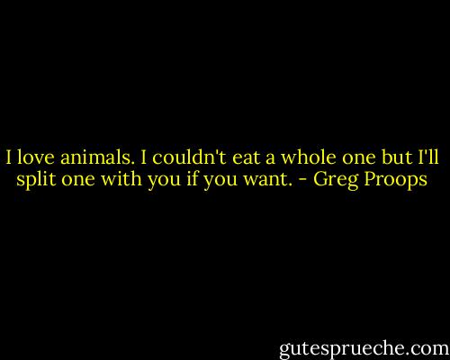 I love animals. I couldn't eat a whole one but I'll split one with you if you want. - Greg Proops
