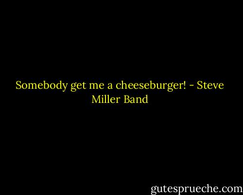 Somebody get me a cheeseburger! - Steve Miller Band