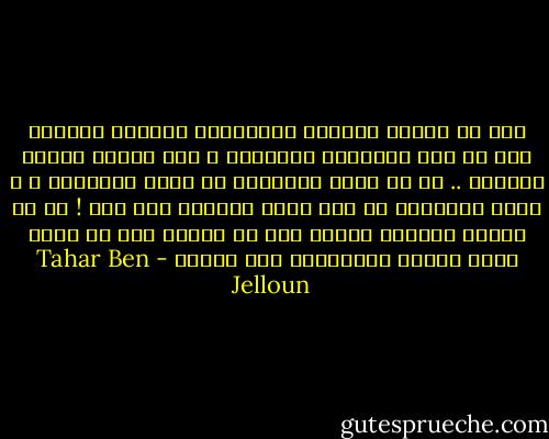 آهـ من رائحة القهوة الصباحية والخبز المحمص ،آه من وثر الشراشف الدافئة و شعر امرأة ترتدي ثيابها .. آه من صياح الاولاد في ملعب المدرسة ، و رقصة الدواري في كبد سماء صافية، ذات عصر ! كم هي اشياء الحياة بسيطة وكم هي مرعبة حين لا تعود هنا، دونها المستحيل الى الابد - Tahar Ben Jelloun