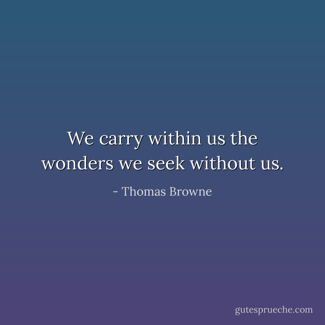We carry within us the wonders we seek without us. - Thomas Browne