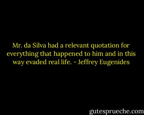 Mr. da Silva had a relevant quotation for everything that happened to him and in this way evaded real life. - Jeffrey Eugenides
