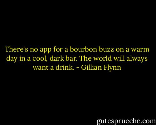 There's no app for a bourbon buzz on a warm day in a cool, dark bar. The world will always want a drink. - Gillian Flynn