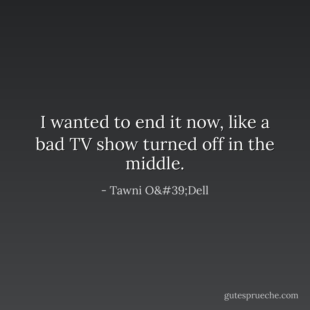 I wanted to end it now, like a bad TV show turned off in the middle. - Tawni O'Dell