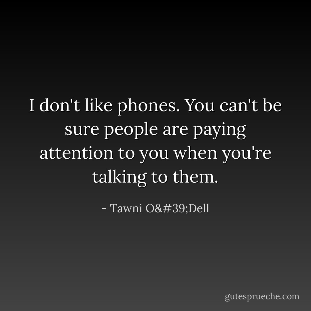 I don't like phones. You can't be sure people are paying attention to you when you're talking to them. - Tawni O'Dell
