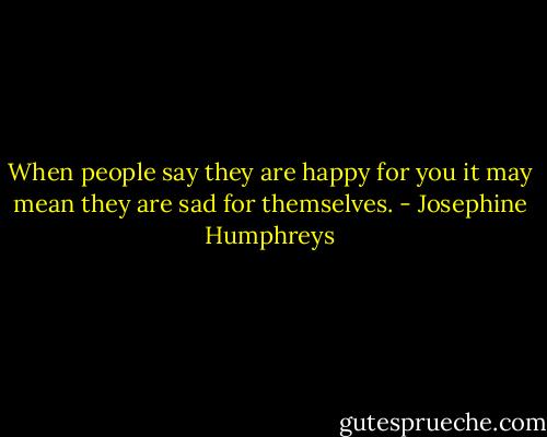 When people say they are happy for you it may mean they are sad for themselves. - Josephine Humphreys