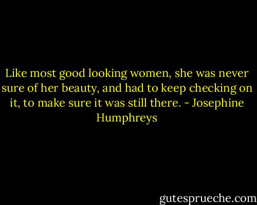 Like most good looking women, she was never sure of her beauty, and had to keep checking on it, to make sure it was still there. - Josephine Humphreys
