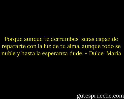 Porque aunque te derrumbes, seras capaz de repararte con la luz de tu alma, aunque todo se nuble y hasta la esperanza dude. - Dulce  María