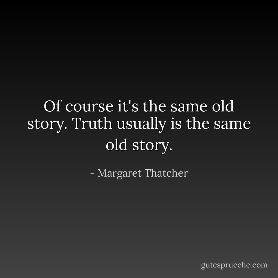Of course it's the same old story. Truth usually is the same old story. - Margaret Thatcher