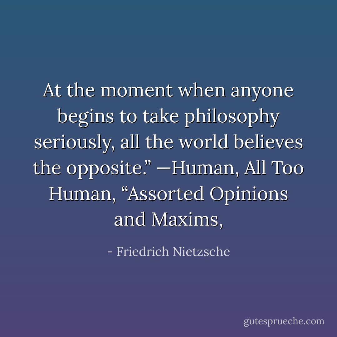At the moment when anyone begins to take philosophy seriously, all the world believes the opposite.”<br />—Human, All Too Human, “Assorted Opinions and Maxims, - Friedrich Nietzsche