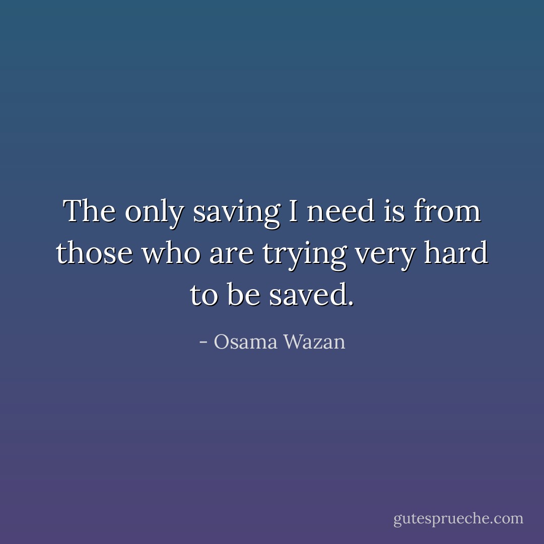 The only saving I need is from those who are trying very hard to be saved. - Osama Wazan