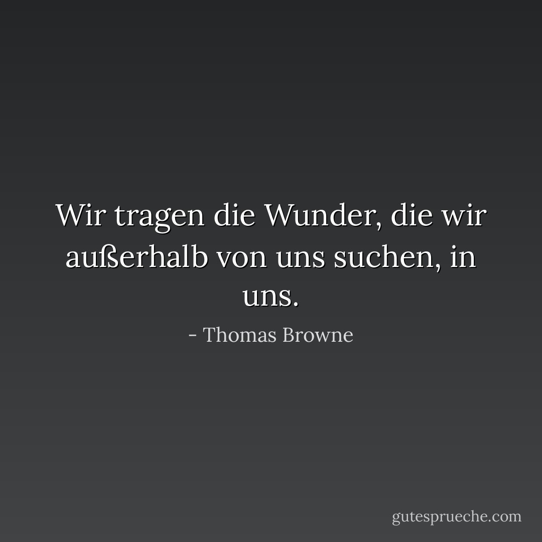 Wir tragen die Wunder, die wir außerhalb von uns suchen, in uns. - Thomas Browne<