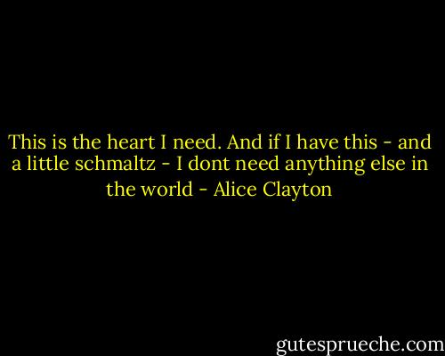 This is the heart I need. And if I have this - and a little schmaltz - I dont need anything else in the world - Alice Clayton