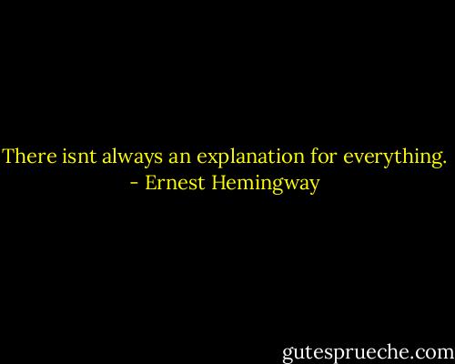 There isnt always an explanation for everything. - Ernest Hemingway