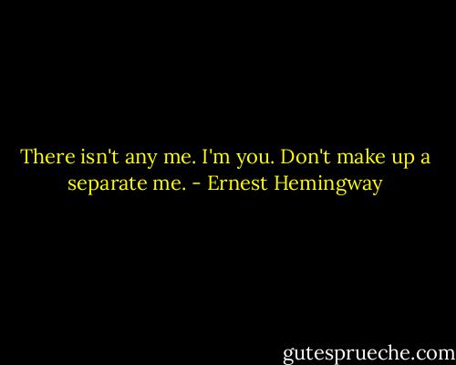 There isn't any me. I'm you. Don't make up a separate me. - Ernest Hemingway