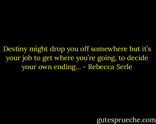 Destiny might drop you off somewhere but it’s your job to get where you’re going, to decide your own ending… - Rebecca Serle