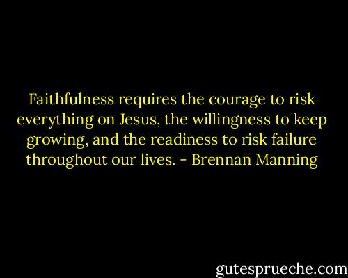 Faithfulness requires the courage to risk everything on Jesus, the willingness to keep growing, and the readiness to risk failure throughout our lives. - Brennan Manning