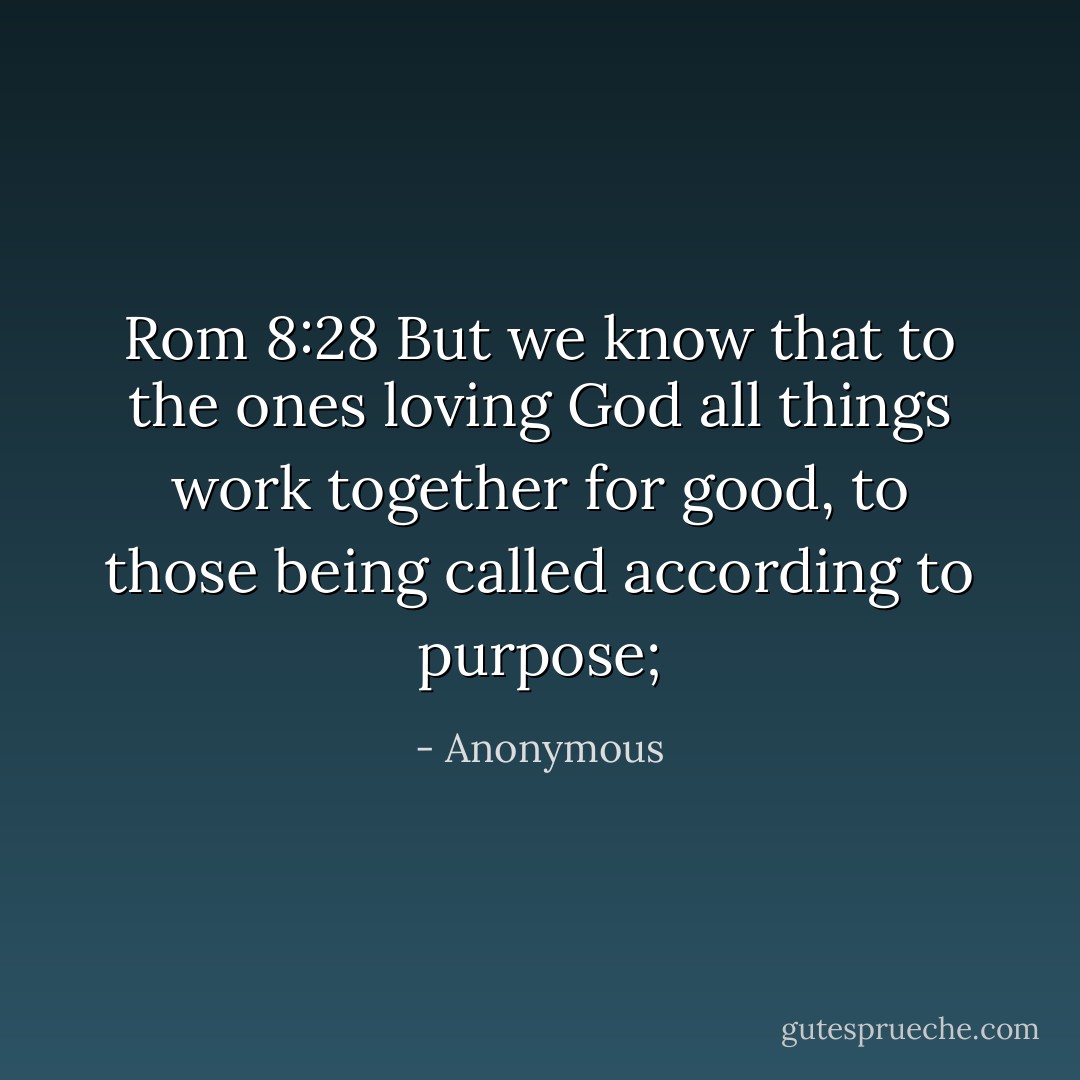 Rom 8:28 But we know that to the ones loving God all things work together for good, to those being called according to purpose; - Anonymous