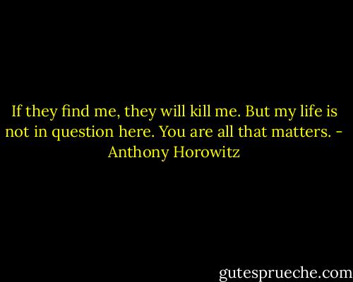 If they find me, they will kill me. But my life is not in question here. You are all that matters. - Anthony Horowitz
