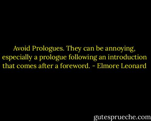 Avoid Prologues. They can be annoying, especially a prologue following an introduction that comes after a foreword. - Elmore Leonard