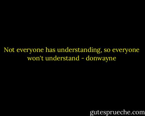 Not everyone has understanding, so everyone won't understand - donwayne