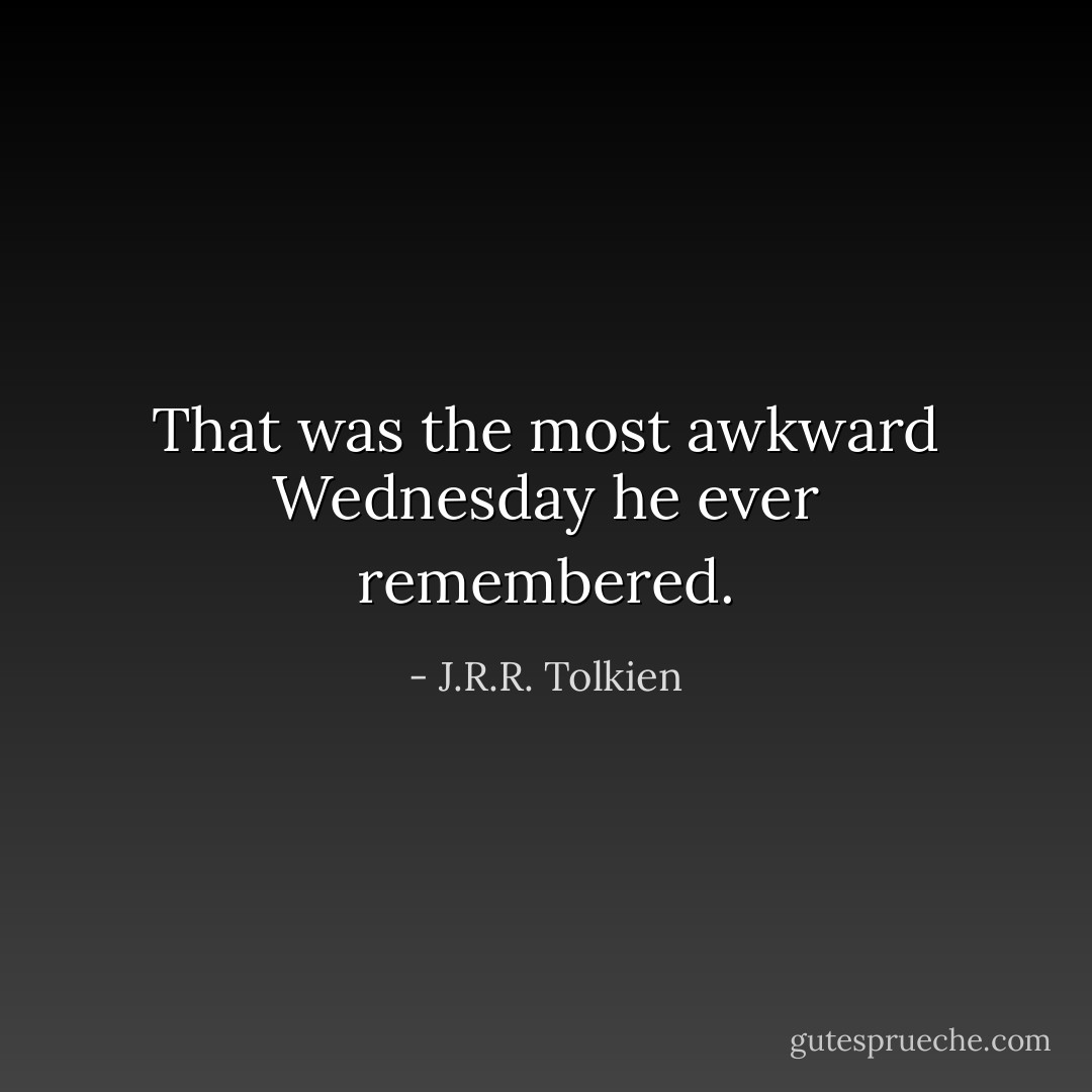 That was the most awkward Wednesday he ever remembered. - J.R.R. Tolkien