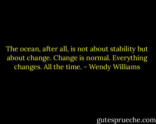 The ocean, after all, is not about stability but about change. Change is normal. Everything changes. All the time. - Wendy Williams