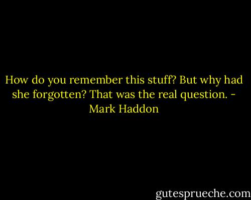 How do you remember this stuff? But why had she forgotten? That was the real question. - Mark Haddon