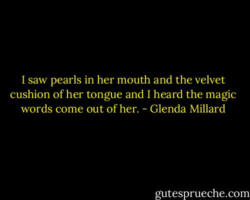 I saw pearls in her mouth and the velvet cushion of her tongue and I heard the magic words come out of her. - Glenda Millard