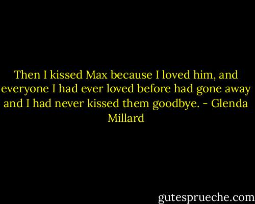 Then I kissed Max because I loved him, and everyone I had ever loved before had gone away and I had never kissed them goodbye. - Glenda Millard