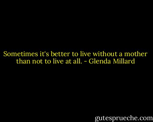Sometimes it's better to live without a mother than not to live at all. - Glenda Millard