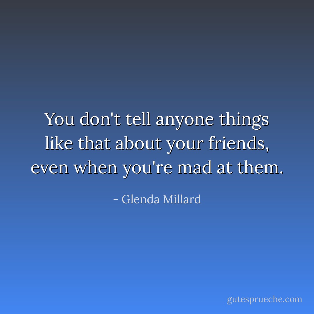 You don't tell anyone things like that about your friends, even when you're mad at them. - Glenda Millard