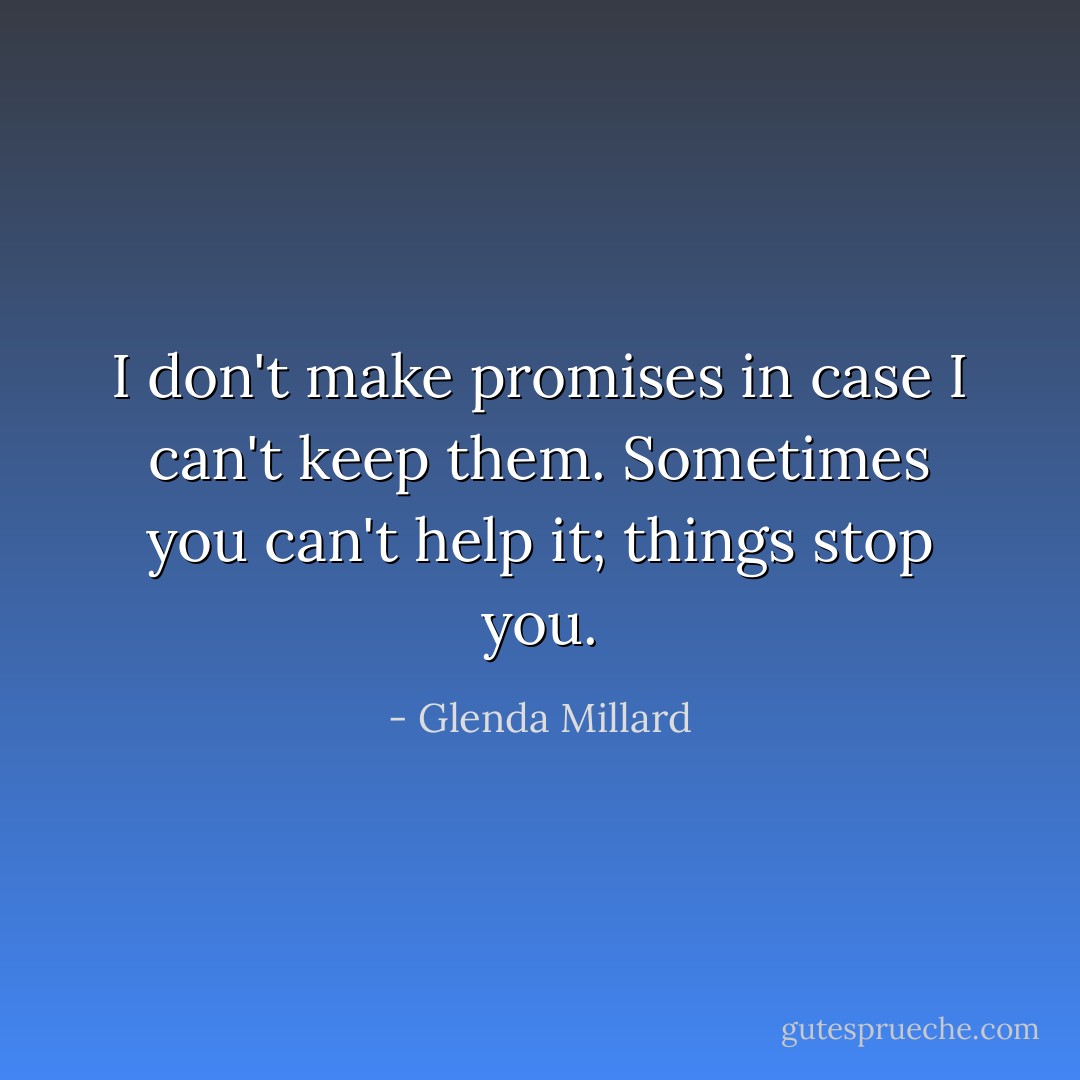 I don't make promises in case I can't keep them. Sometimes you can't help it; things stop you. - Glenda Millard