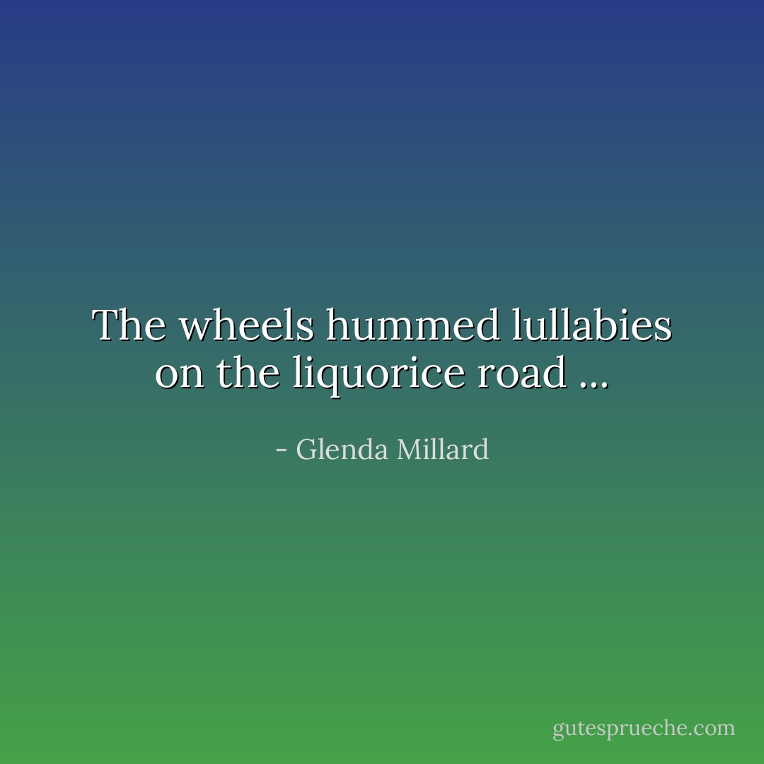 The wheels hummed lullabies on the liquorice road ... - Glenda Millard