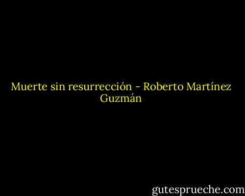 Muerte sin resurrección - Roberto Martínez Guzmán