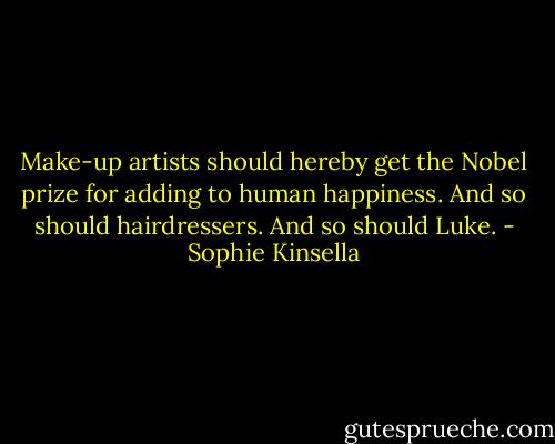 Make-up artists should hereby get the Nobel prize for adding to human happiness. And so should hairdressers. And so should Luke. - Sophie Kinsella