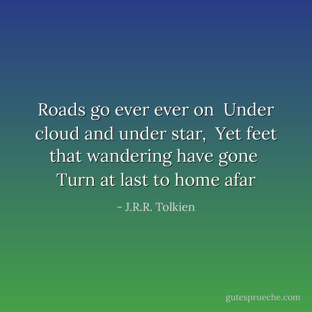 Roads go ever ever on<br /> Under cloud and under star,<br /> Yet feet that wandering have gone<br /> Turn at last to home afar - J.R.R. Tolkien