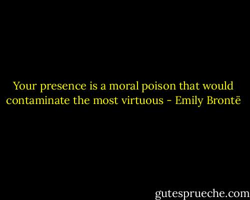 Your presence is a moral poison that would contaminate the most virtuous - Emily Brontë