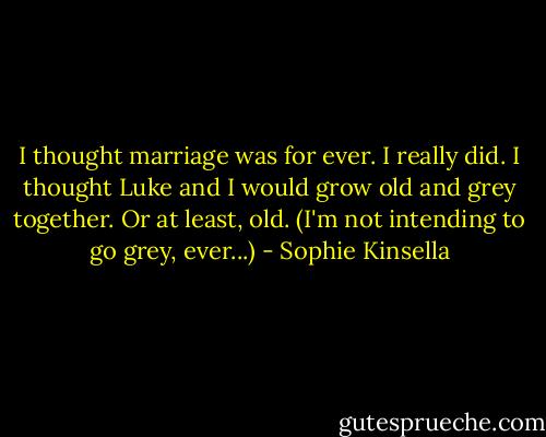 I thought marriage was for ever. I really did. I thought Luke and I would grow old and grey together. Or at least, old. (I'm not intending to go grey, ever...) - Sophie Kinsella