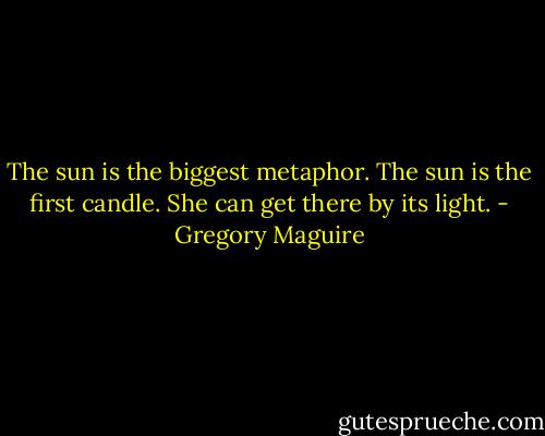 The sun is the biggest metaphor. The sun is the first candle. She can get there by its light. - Gregory Maguire