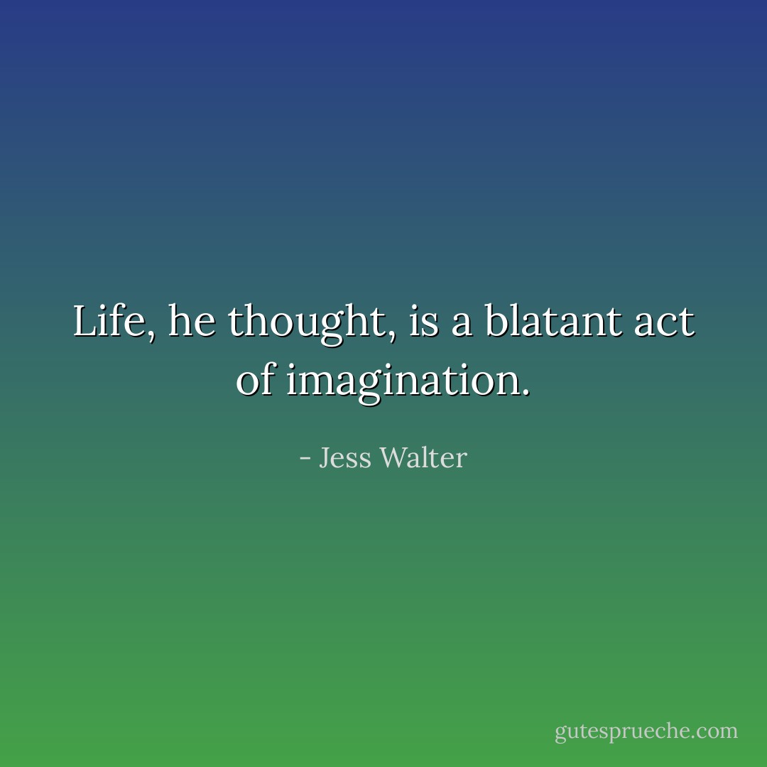 Life, he thought, is a blatant act of imagination. - Jess Walter