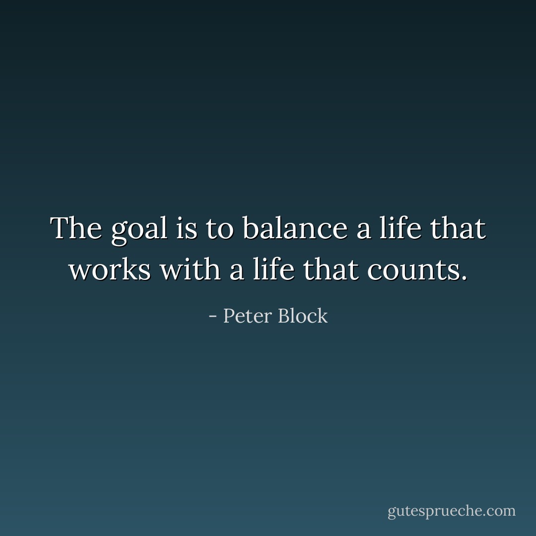 The goal is to balance a life that works with a life that counts. - Peter Block