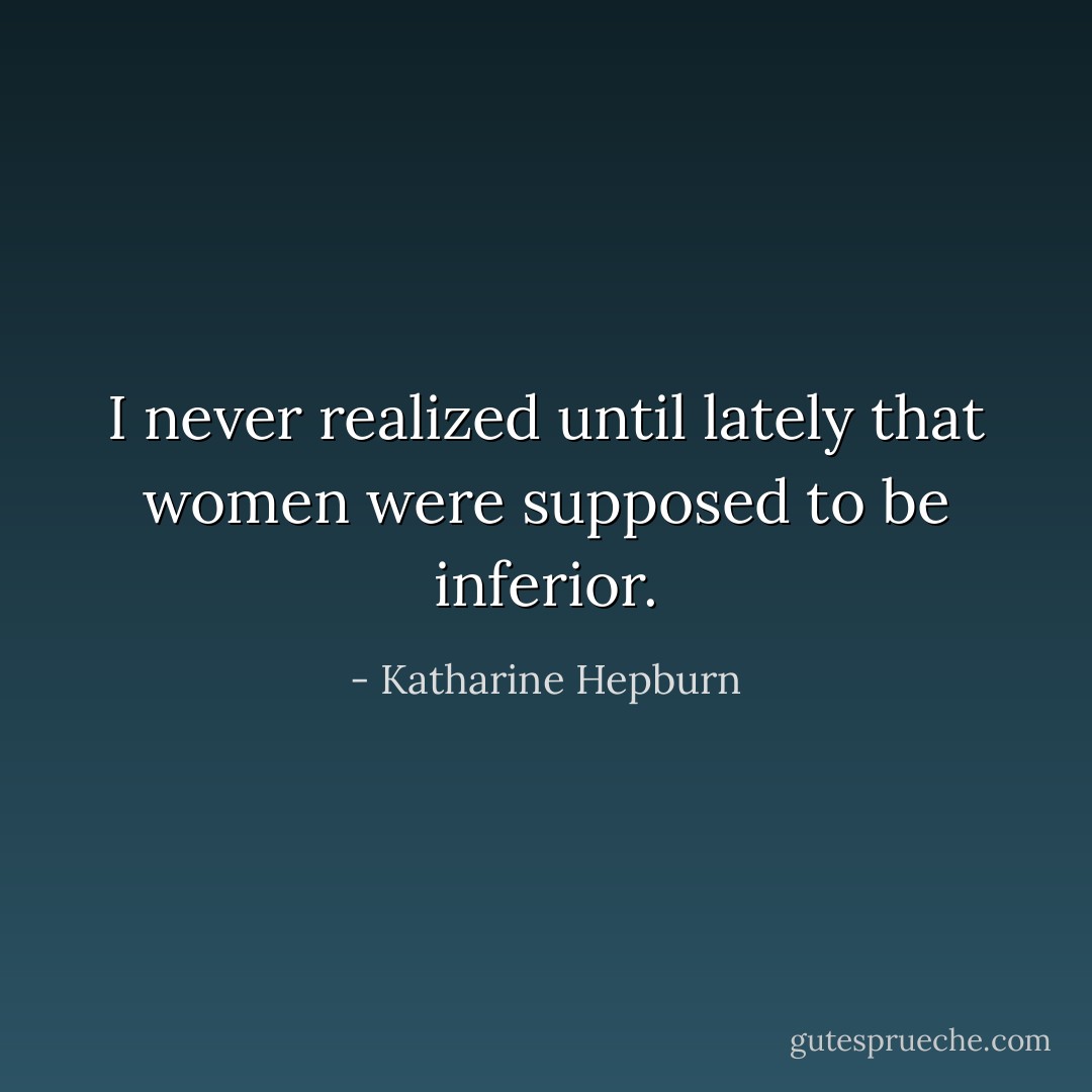I never realized until lately that women were supposed to be inferior. - Katharine Hepburn