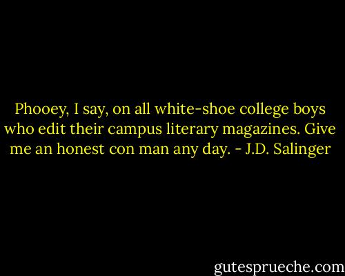 Phooey, I say, on all white-shoe college boys who edit their campus literary magazines. Give me an honest con man any day. - J.D. Salinger