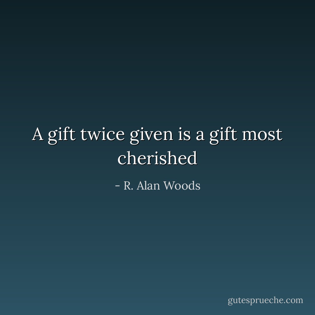 A gift twice given is a gift most cherished - R. Alan Woods