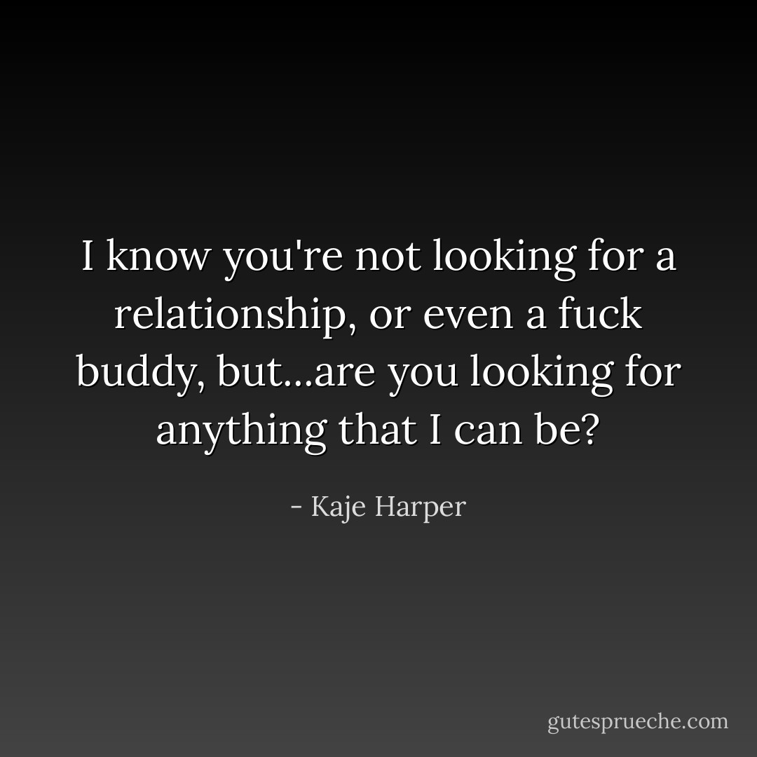 I know you're not looking for a relationship, or even a fuck buddy, but...are you looking for anything that I can be? - Kaje Harper