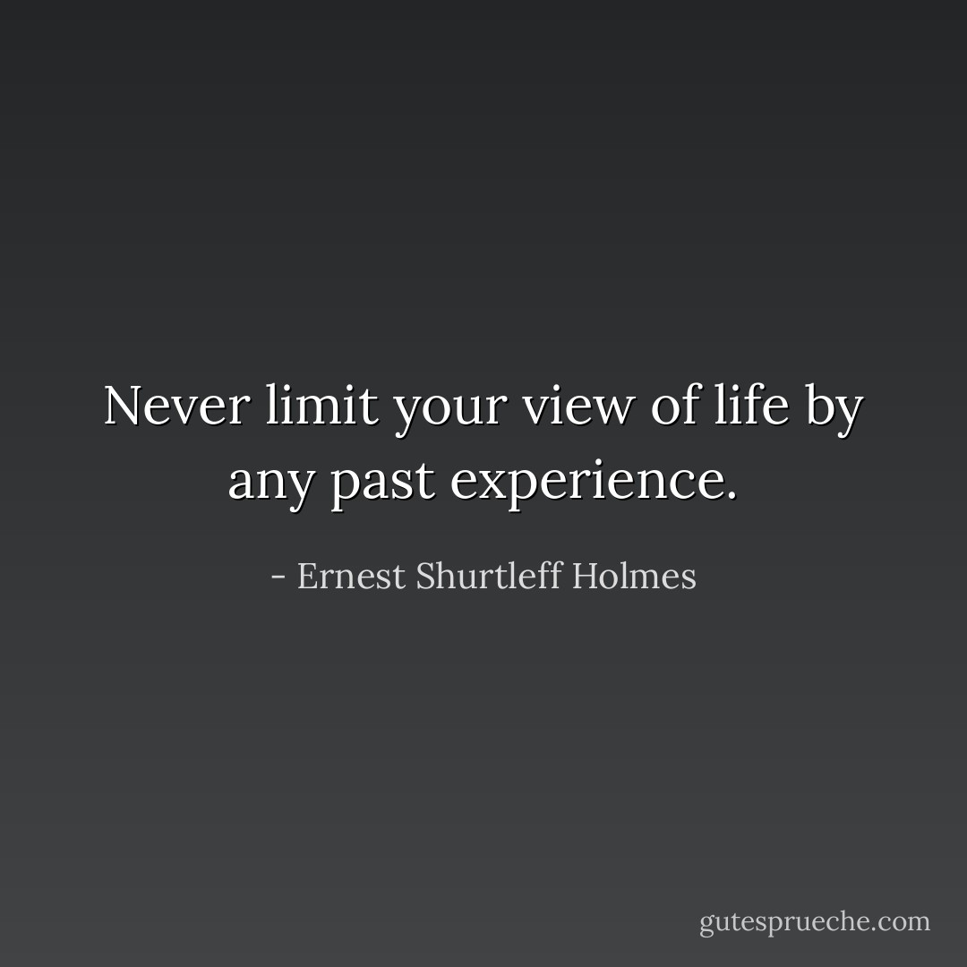 Never limit your view of life by any past experience. - Ernest Shurtleff Holmes
