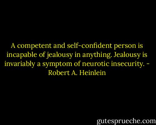 A competent and self-confident person is incapable of jealousy in anything. Jealousy is invariably a symptom of neurotic insecurity. - Robert A. Heinlein