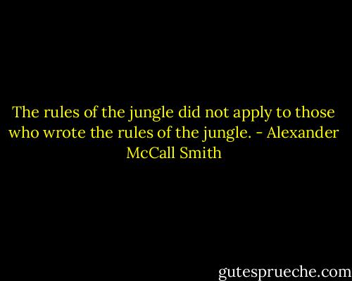 The rules of the jungle did not apply to those who wrote the rules of the jungle. - Alexander McCall Smith